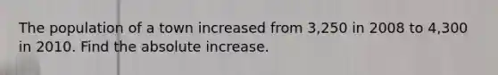 The population of a town increased from 3,250 in 2008 to 4,300 in 2010. Find the absolute increase.