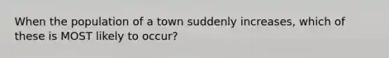 When the population of a town suddenly increases, which of these is MOST likely to occur?