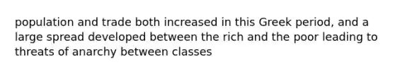 population and trade both increased in this Greek period, and a large spread developed between the rich and the poor leading to threats of anarchy between classes