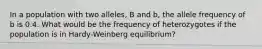 In a population with two alleles, B and b, the allele frequency of b is 0.4. What would be the frequency of heterozygotes if the population is in Hardy-Weinberg equilibrium?