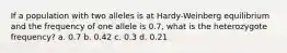 If a population with two alleles is at Hardy-Weinberg equilibrium and the frequency of one allele is 0.7, what is the heterozygote frequency? a. 0.7 b. 0.42 c. 0.3 d. 0.21