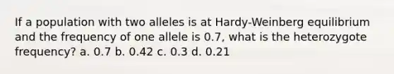 If a population with two alleles is at Hardy-Weinberg equilibrium and the frequency of one allele is 0.7, what is the heterozygote frequency? a. 0.7 b. 0.42 c. 0.3 d. 0.21