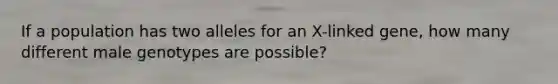 If a population has two alleles for an X-linked gene, how many different male genotypes are possible?