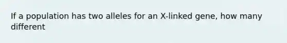 If a population has two alleles for an X-linked gene, how many different