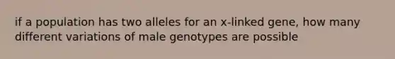 if a population has two alleles for an x-linked gene, how many different variations of male genotypes are possible