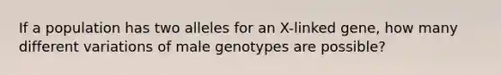 If a population has two alleles for an X-linked gene, how many different variations of male genotypes are possible?