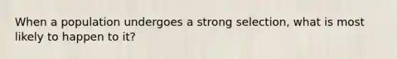 When a population undergoes a strong selection, what is most likely to happen to it?