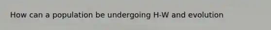 How can a population be undergoing H-W and evolution