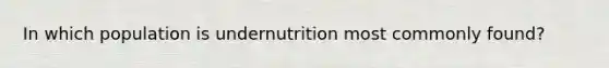 In which population is undernutrition most commonly found?