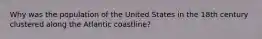 Why was the population of the United States in the 18th century clustered along the Atlantic coastline?