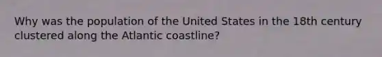 Why was the population of the United States in the 18th century clustered along the Atlantic coastline?