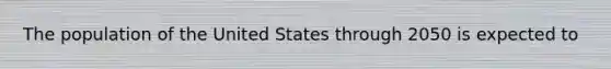 The population of the United States through 2050 is expected to