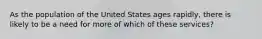 As the population of the United States ages rapidly, there is likely to be a need for more of which of these services?