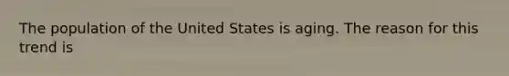 The population of the United States is aging. The reason for this trend is