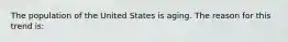 The population of the United States is aging. The reason for this trend is: