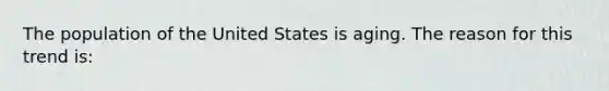 The population of the United States is aging. The reason for this trend is: