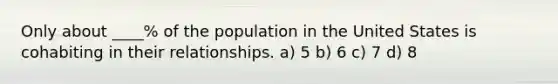 Only about ____% of the population in the United States is cohabiting in their relationships. a) 5 b) 6 c) 7 d) 8