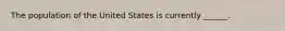 The population of the United States is currently ______.