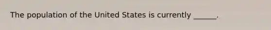 The population of the United States is currently ______.