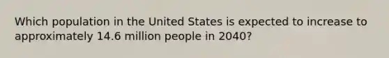 Which population in the United States is expected to increase to approximately 14.6 million people in 2040?