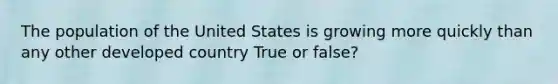 The population of the United States is growing more quickly than any other developed country True or false?