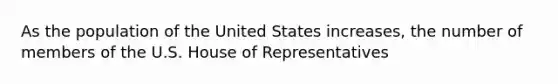 As the population of the United States increases, the number of members of the U.S. House of Representatives