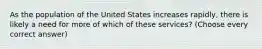 As the population of the United States increases rapidly, there is likely a need for more of which of these services? (Choose every correct answer)