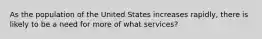 As the population of the United States increases rapidly, there is likely to be a need for more of what services?