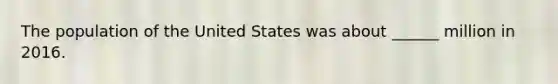 The population of the United States was about ______ million in 2016.