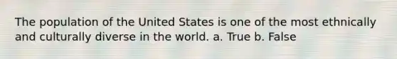 The population of the United States is one of the most ethnically and culturally diverse in the world. a. True b. False