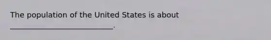 The population of the United States is about ___________________________.