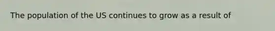 The population of the US continues to grow as a result of