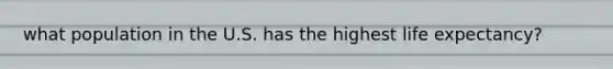what population in the U.S. has the highest life expectancy?