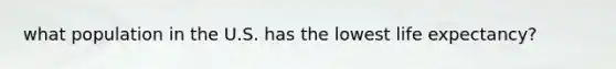 what population in the U.S. has the lowest life expectancy?