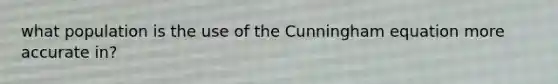 what population is the use of the Cunningham equation more accurate in?