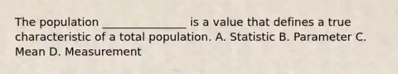 The population _______________ is a value that defines a true characteristic of a total population. A. Statistic B. Parameter C. Mean D. Measurement