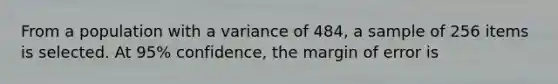 From a population with a variance of 484, a sample of 256 items is selected. At 95% confidence, the margin of error is