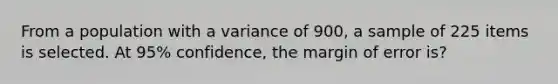 From a population with a variance of 900, a sample of 225 items is selected. At 95% confidence, the margin of error is?