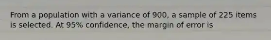 From a population with a variance of 900, a sample of 225 items is selected. At 95% confidence, the margin of error is