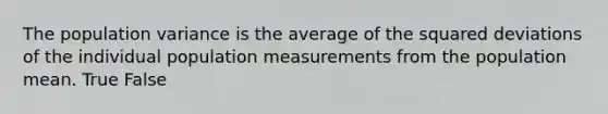 The population variance is the average of the squared deviations of the individual population measurements from the population mean. True False