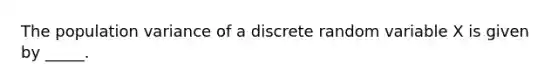 The population variance of a discrete random variable X is given by _____.