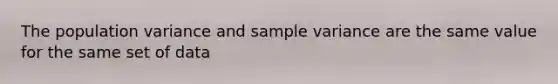 The population variance and sample variance are the same value for the same set of data