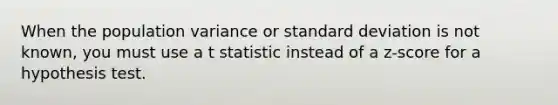 When the population variance or standard deviation is not known, you must use a t statistic instead of a z-score for a hypothesis test.