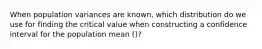 When population variances are known, which distribution do we use for finding the critical value when constructing a confidence interval for the population mean ()?