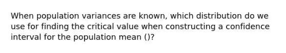 When population variances are known, which distribution do we use for finding the critical value when constructing a confidence interval for the population mean ()?