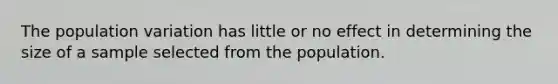 The population variation has little or no effect in determining the size of a sample selected from the population.