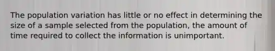 The population variation has little or no effect in determining the size of a sample selected from the population, the amount of time required to collect the information is unimportant.