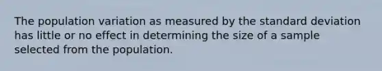 The population variation as measured by the standard deviation has little or no effect in determining the size of a sample selected from the population.