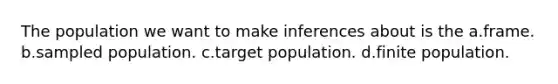 The population we want to make inferences about is th​e a.​frame. b.​sampled population. c.​target population. d.​finite population.