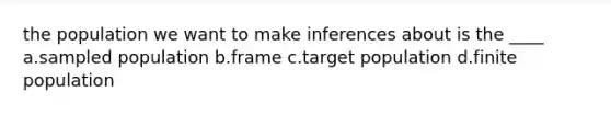 the population we want to make inferences about is the ____ a.sampled population b.frame c.target population d.finite population